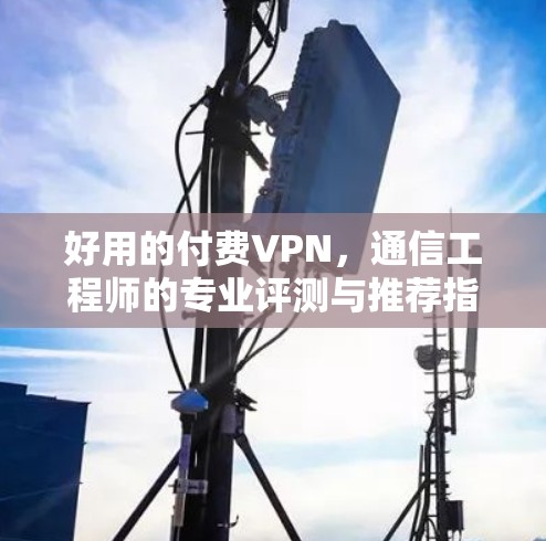 好用的付费VPN，通信工程师的专业评测与推荐指南