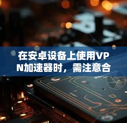 在安卓设备上使用VPN加速器时，需注意合法性和安全性。以下是关键信息和建议