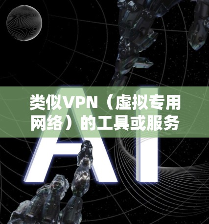 类似VPN（虚拟专用网络）的工具或服务主要用于加密网络连接、隐藏IP地址或访问受限制的内容。以下是一些常见替代方案及其特点