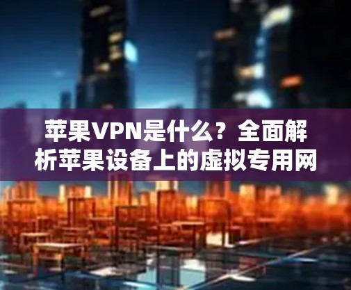 苹果VPN是什么？全面解析苹果设备上的虚拟专用网络技术