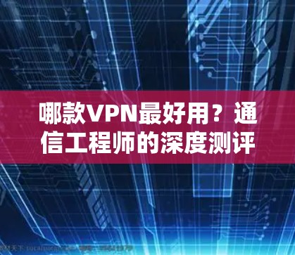 哪款VPN最好用？通信工程师的深度测评指南