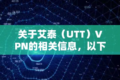 关于艾泰（UTT）VPN的相关信息，以下是综合整理的内容，供您参考