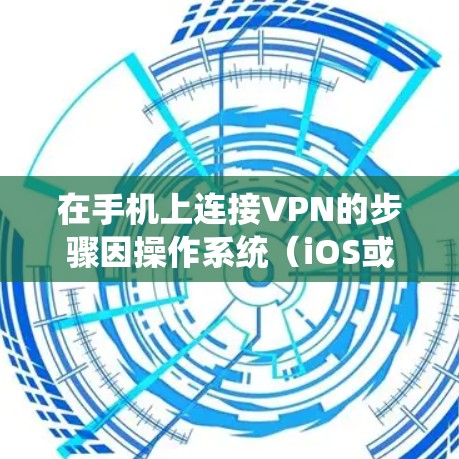 在手机上连接VPN的步骤因操作系统（iOS或Android）和VPN类型而异，以下是通用指南