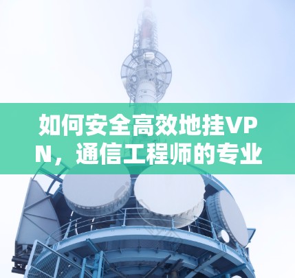 如何安全高效地挂VPN，通信工程师的专业指南