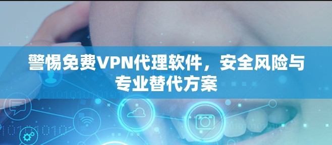 警惕免费VPN代理软件，安全风险与专业替代方案