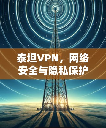 泰坦VPN，网络安全与隐私保护的通信技术解析