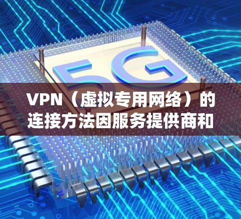 VPN(虚拟专用网络)的连接方法因服务提供商和操作系统的不同而有所差异,以下是通用步骤和常见平台的配置指南