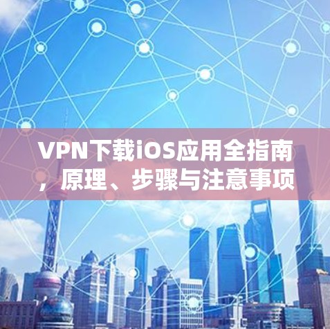 VPN下载iOS应用全指南，原理、步骤与注意事项