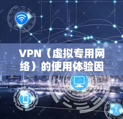 VPN(虚拟专用网络)的使用体验因需求、服务商和网络环境而异,以下是一些常见体验和注意事项,供你参考